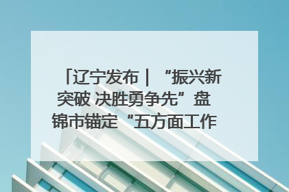 辽宁发布｜“振兴新突破 决胜勇争先”盘锦市锚定“五方面工作”力争全年地区生产总值增长5.5%左右