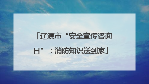 辽源市“安全宣传咨询日”：消防知识送到家