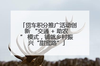 货车积分推广活动创新 “交通 + 助农” 模式，铺就乡村振兴“甜蜜路”