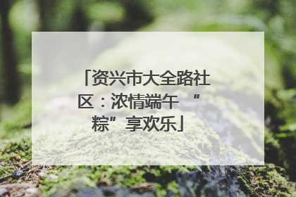 资兴市大全路社区：浓情端午 “粽”享欢乐