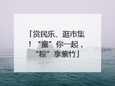 赏民乐、逛市集！“童”你一起，“粽”享紫竹