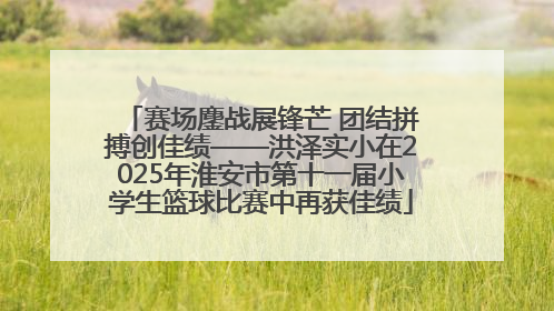 赛场鏖战展锋芒 团结拼搏创佳绩——洪泽实小在2025年淮安市第十一届小学生篮球比赛中再获佳绩