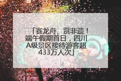 赛龙舟、赏非遗！端午假期首日，四川A级景区接待游客超433万人次