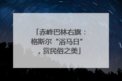 赤峰巴林右旗：格斯尔“浴马日”，赏民俗之美