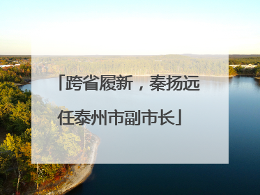 跨省履新，秦扬远任泰州市副市长