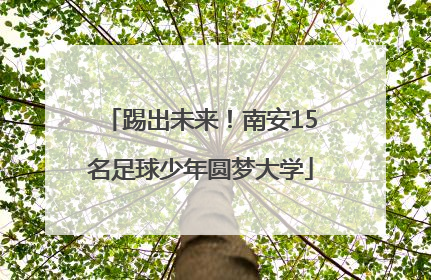踢出未来！南安15名足球少年圆梦大学