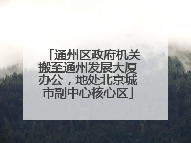 通州区政府机关搬至通州发展大厦办公，地处北京城市副中心核心区