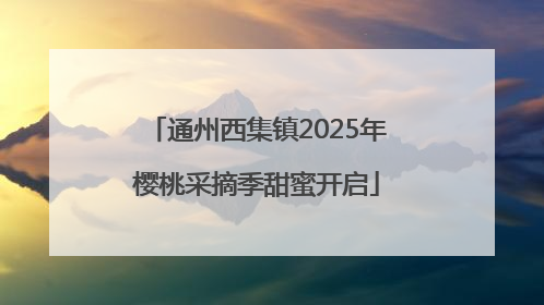 通州西集镇2025年樱桃采摘季甜蜜开启