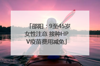 邵阳：9至45岁女性注意 接种HPV疫苗费用减免