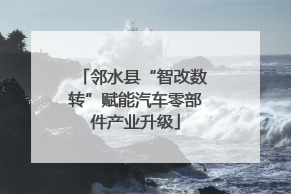 邻水县“智改数转”赋能汽车零部件产业升级