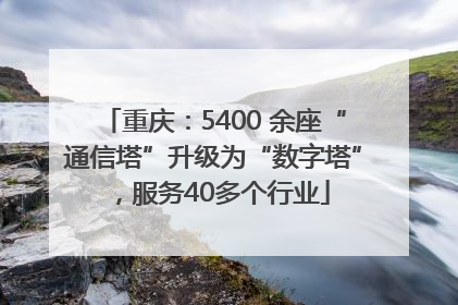 重庆：5400 余座“通信塔”升级为“数字塔”，服务40多个行业