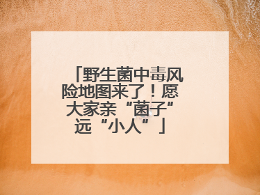 野生菌中毒风险地图来了！愿大家亲“菌子”远“小人”