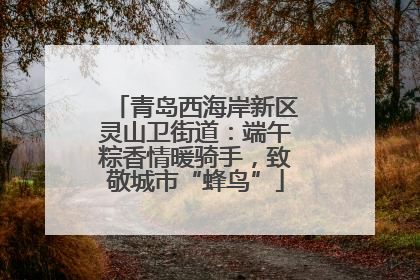 青岛西海岸新区灵山卫街道：端午粽香情暖骑手，致敬城市“蜂鸟”