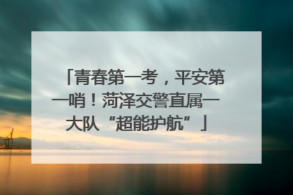 青春第一考，平安第一哨！菏泽交警直属一大队“超能护航”