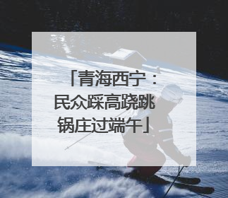 青海西宁：民众踩高跷跳锅庄过端午
