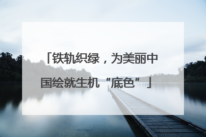 铁轨织绿，为美丽中国绘就生机“底色”