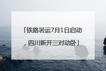 铁路暑运7月1日启动，四川新开三对动卧