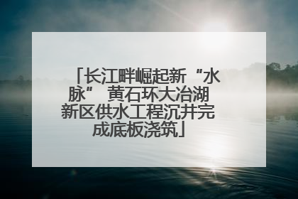 长江畔崛起新“水脉” 黄石环大冶湖新区供水工程沉井完成底板浇筑