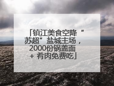 镇江美食空降“苏超”盐城主场，2000份锅盖面+ 肴肉免费吃