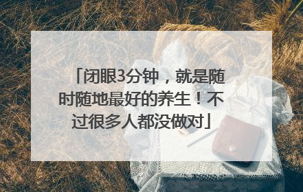 闭眼3分钟，就是随时随地最好的养生！不过很多人都没做对