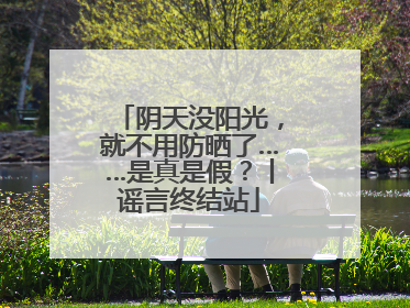 阴天没阳光，就不用防晒了……是真是假？丨谣言终结站