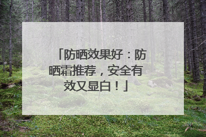 防晒效果好：防晒霜推荐，安全有效又显白！