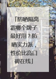 防晒隔离霜哪个牌子最好用？防晒实力派，性价比高口碑在线