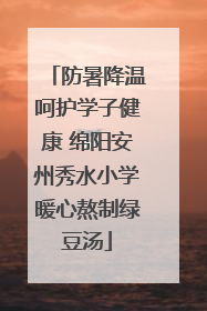 防暑降温呵护学子健康 绵阳安州秀水小学暖心熬制绿豆汤