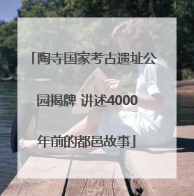 陶寺国家考古遗址公园揭牌 讲述4000年前的都邑故事