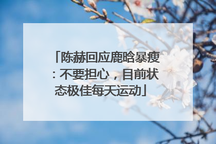 陈赫回应鹿晗暴瘦：不要担心，目前状态极佳每天运动