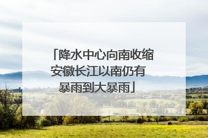 降水中心向南收缩 安徽长江以南仍有暴雨到大暴雨