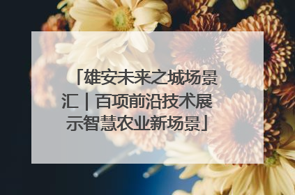 雄安未来之城场景汇｜百项前沿技术展示智慧农业新场景