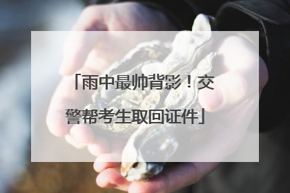 雨中最帅背影！交警帮考生取回证件