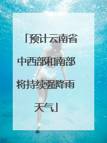 预计云南省中西部和南部将持续强降雨天气