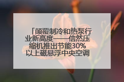 颠覆制冷和热泵行业新高度——信然压缩机推出节能30%以上磁悬浮中央空调和磁悬浮热泵