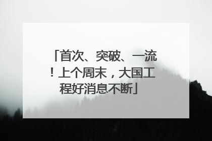 首次、突破、一流！上个周末，大国工程好消息不断