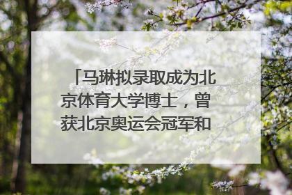 马琳拟录取成为北京体育大学博士，曾获北京奥运会冠军和4次世界杯冠军