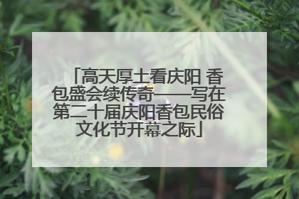 高天厚土看庆阳 香包盛会续传奇——写在第二十届庆阳香包民俗文化节开幕之际