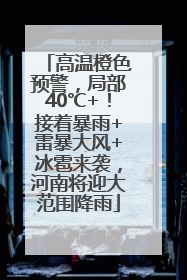 高温橙色预警，局部40℃+！接着暴雨+雷暴大风+冰雹来袭，河南将迎大范围降雨