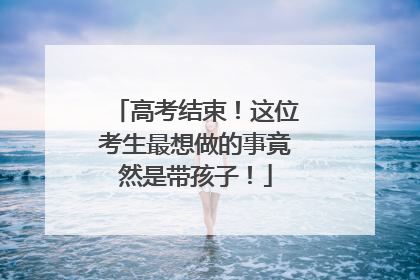 高考结束！这位考生最想做的事竟然是带孩子！