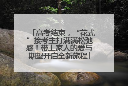 高考结束，“花式”接考主打满满松弛感！带上家人的爱与期望开启全新旅程