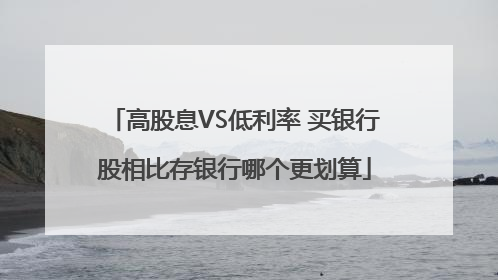 高股息VS低利率 买银行股相比存银行哪个更划算