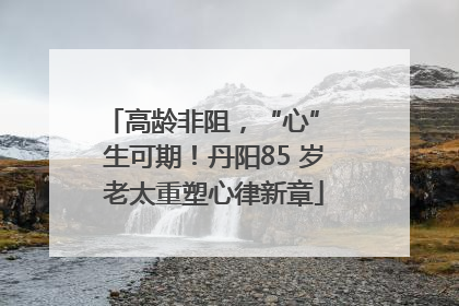 高龄非阻，“心” 生可期！丹阳85 岁老太重塑心律新章
