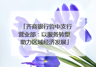齐商银行鲁中支行营业部：以服务转型助力区域经济发展