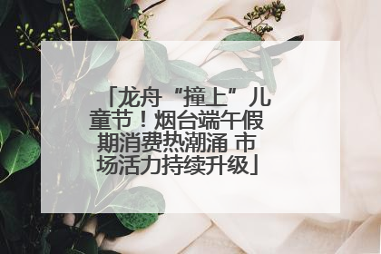 龙舟“撞上”儿童节！烟台端午假期消费热潮涌 市场活力持续升级