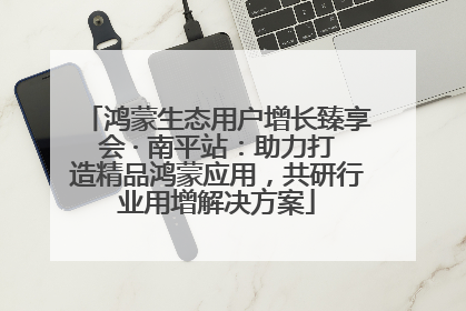 鸿蒙生态用户增长臻享会 · 南平站：助力打造精品鸿蒙应用，共研行业用增解决方案