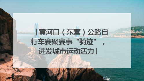 黄河口（东营）公路自行车赛聚赛事“骑迹”，迸发城市运动活力