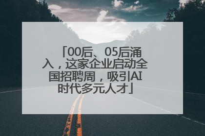 00后、05后涌入，这家企业启动全国招聘周，吸引AI时代多元人才