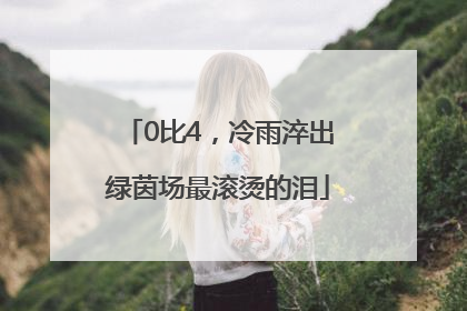 0比4，冷雨淬出绿茵场最滚烫的泪
