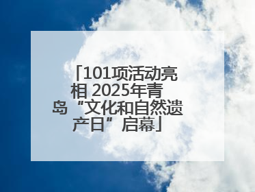 101项活动亮相 2025年青岛“文化和自然遗产日”启幕